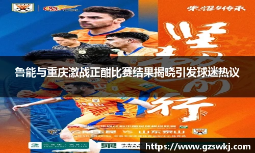 鲁能与重庆激战正酣比赛结果揭晓引发球迷热议